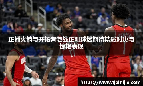 正播火箭与开拓者激战正酣球迷期待精彩对决与惊艳表现
