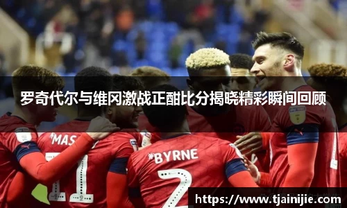 罗奇代尔与维冈激战正酣比分揭晓精彩瞬间回顾