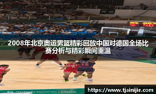 2008年北京奥运男篮精彩回放中国对德国全场比赛分析与精彩瞬间重温